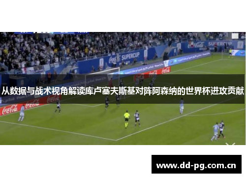 从数据与战术视角解读库卢塞夫斯基对阵阿森纳的世界杯进攻贡献