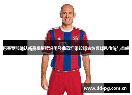 巴塞罗那确认新赛季继续沿用经典蓝红条纹球衣彰显球队传统与荣耀