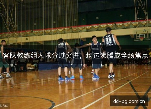 客队教练组人球分过突进,场边沸腾成全场焦点 客队教练组人球分过突进,场边沸腾成全场焦点