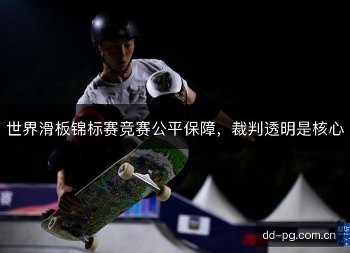 世界滑板锦标赛竞赛公平保障，裁判透明是核心