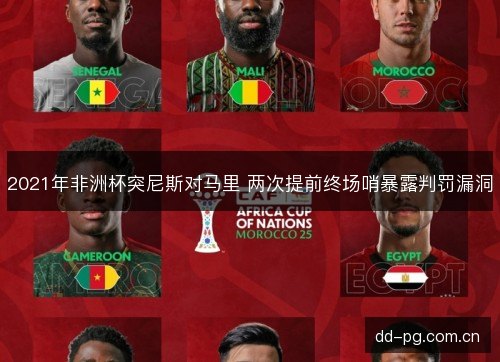 2021年非洲杯突尼斯对马里 两次提前终场哨暴露判罚漏洞 2021年非洲杯突尼斯对马里 两次提前终场哨暴露判罚漏洞